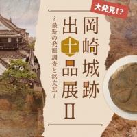 企画展「大発見!? 岡崎城跡出土品展Ⅱ ～最新の発掘調査と銘文瓦～」
